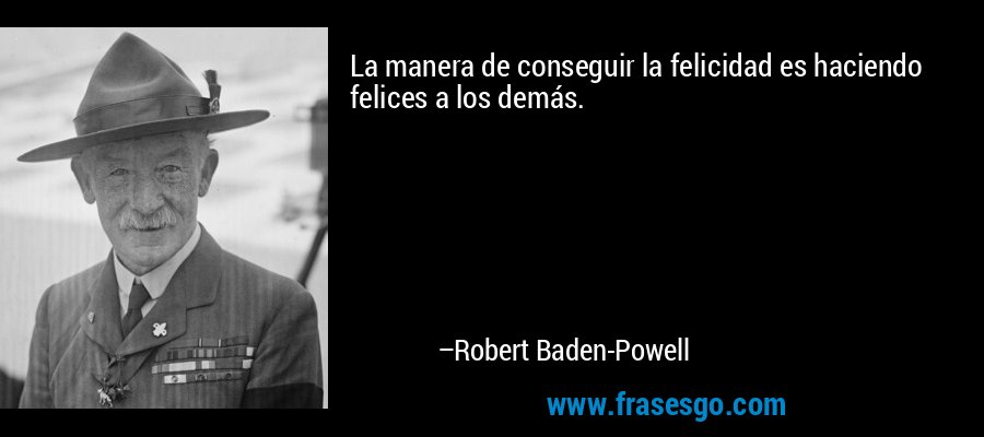 La manera de conseguir la felicidad es haciendo felices a los demás. – Robert Baden-Powell