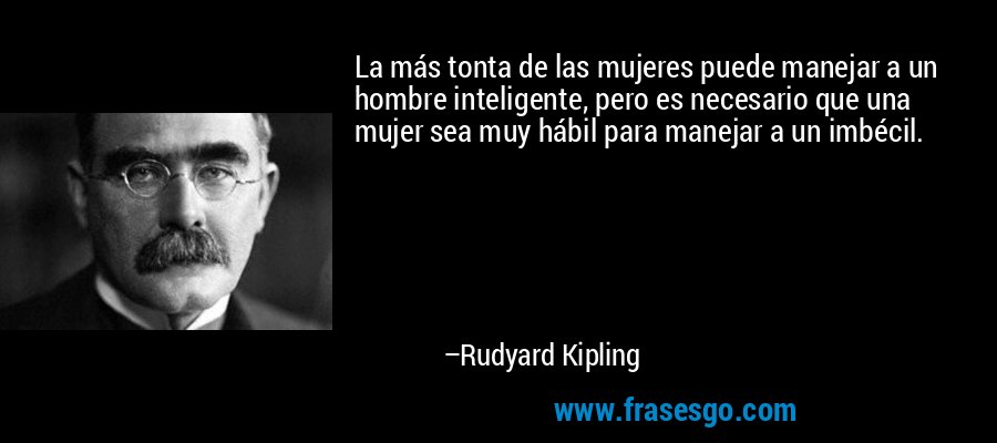 La más tonta de las mujeres puede manejar a un hombre inteligente, pero es necesario que una mujer sea muy hábil para manejar a un imbécil. – Rudyard Kipling