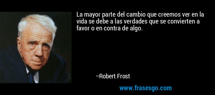 La mayor parte del cambio que creemos ver en la vida se debe a las verdades que se convierten a favor o en contra de algo. – Robert Frost
