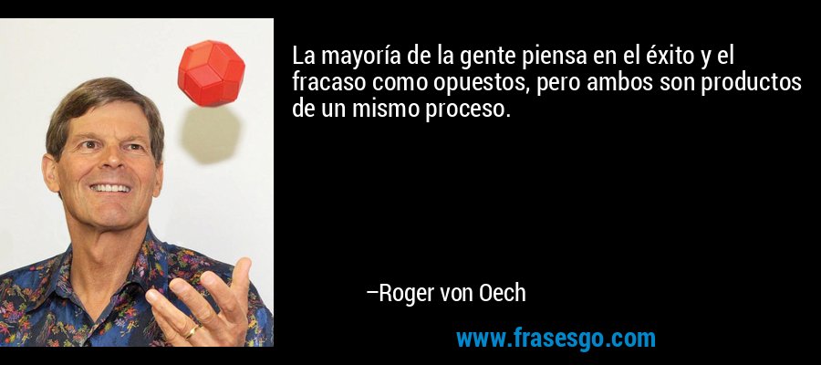 La mayoría de la gente piensa en el éxito y el fracaso como opuestos, pero ambos son productos de un mismo proceso. – Roger von Oech