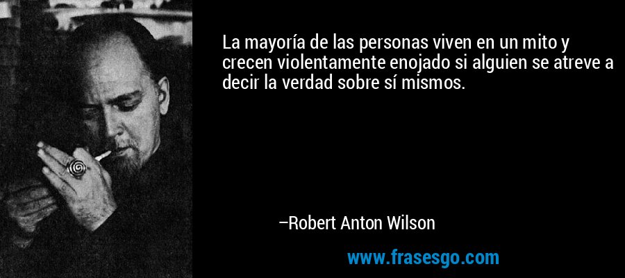 La mayoría de las personas viven en un mito y crecen violentamente enojado si alguien se atreve a decir la verdad sobre sí mismos. – Robert Anton Wilson
