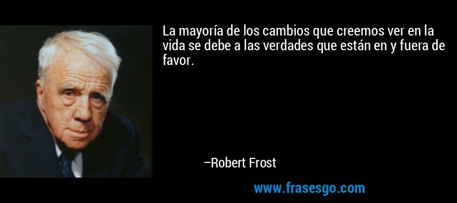La mayoría de los cambios que creemos ver en la vida se debe a las verdades que están en y fuera de favor. – Robert Frost