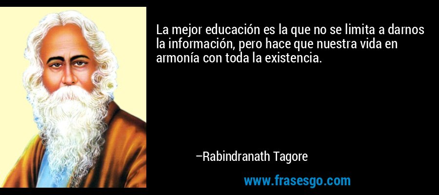 La mejor educación es la que no se limita a darnos la información, pero hace que nuestra vida en armonía con toda la existencia. – Rabindranath Tagore