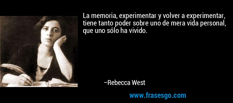 La memoria, experimentar y volver a experimentar, tiene tanto poder sobre uno de mera vida personal, que uno sólo ha vivido. – Rebecca West