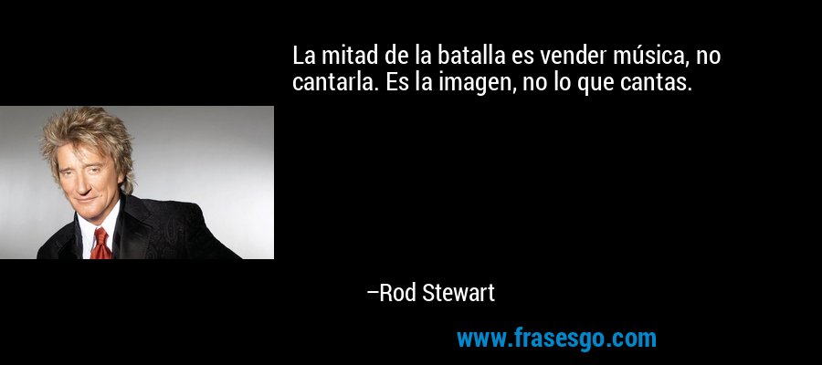 La mitad de la batalla es vender música, no cantarla. Es la imagen, no lo que cantas. – Rod Stewart