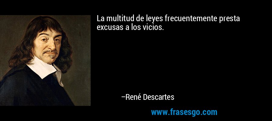 La multitud de leyes frecuentemente presta excusas a los vicios. – René Descartes