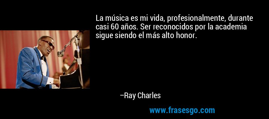La música es mi vida, profesionalmente, durante casi 60 años. Ser reconocidos por la academia sigue siendo el más alto honor. – Ray Charles