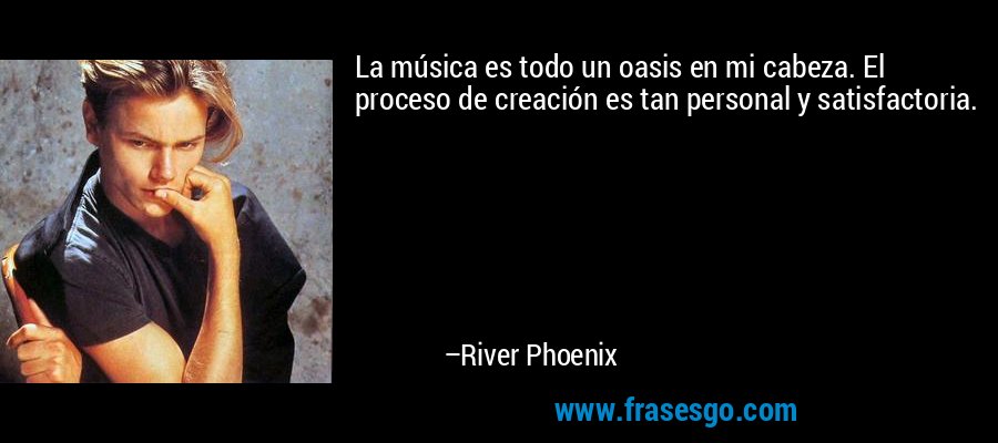 La música es todo un oasis en mi cabeza. El proceso de creación es tan personal y satisfactoria. – River Phoenix