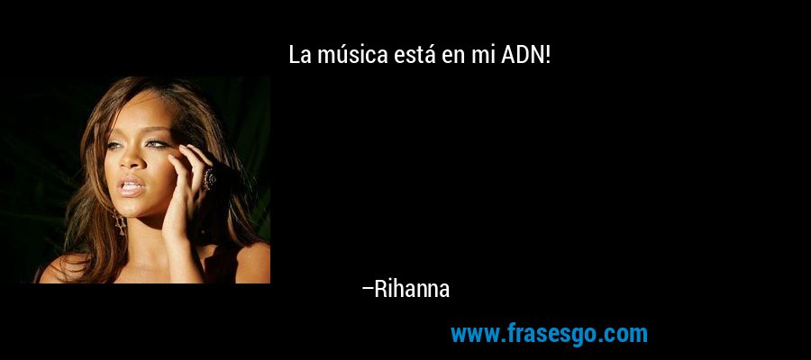 La música está en mi ADN! – Rihanna