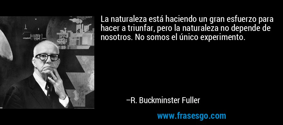 La naturaleza está haciendo un gran esfuerzo para hacer a triunfar, pero la naturaleza no depende de nosotros. No somos el único experimento. – R. Buckminster Fuller