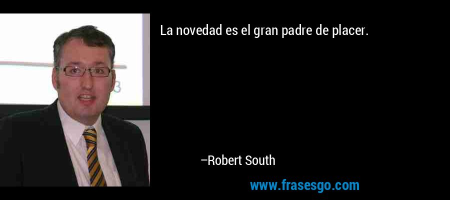 La novedad es el gran padre de placer. – Robert South