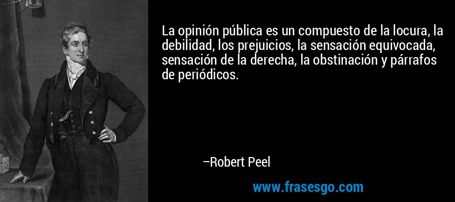 La opinión pública es un compuesto de la locura, la debilidad, los prejuicios, la sensación equivocada, sensación de la derecha, la obstinación y párrafos de periódicos. – Robert Peel
