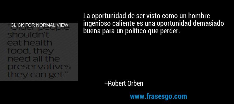 La oportunidad de ser visto como un hombre ingenioso caliente es una oportunidad demasiado buena para un político que perder. – Robert Orben