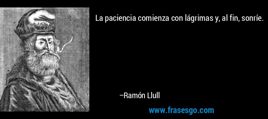 La paciencia comienza con lágrimas y, al fin, sonríe. – Ramón Llull