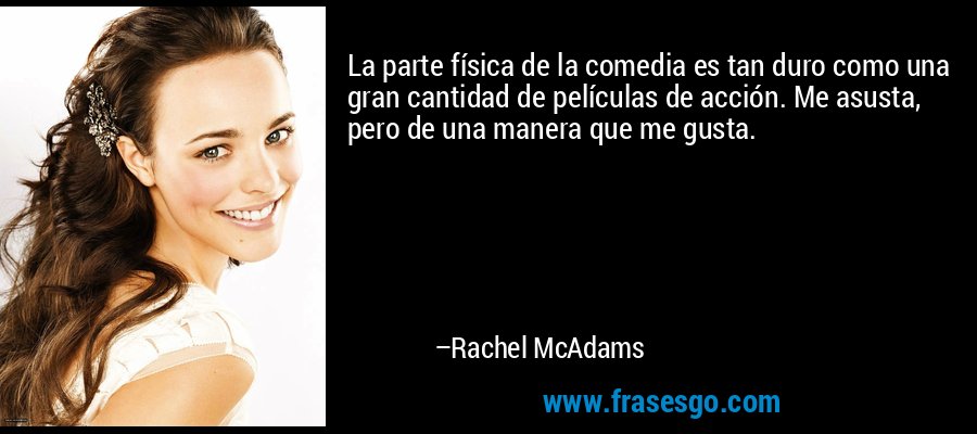 La parte física de la comedia es tan duro como una gran cantidad de películas de acción. Me asusta, pero de una manera que me gusta. – Rachel McAdams