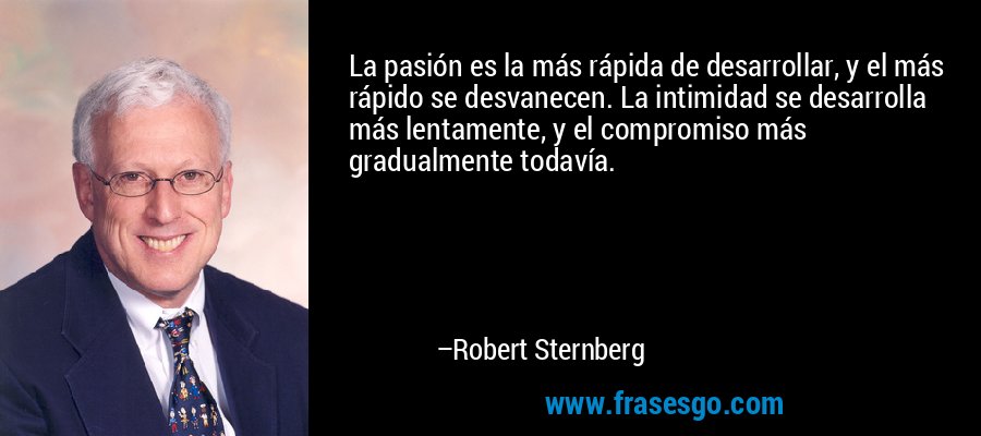 La pasión es la más rápida de desarrollar, y el más rápido se desvanecen. La intimidad se desarrolla más lentamente, y el compromiso más gradualmente todavía. – Robert Sternberg