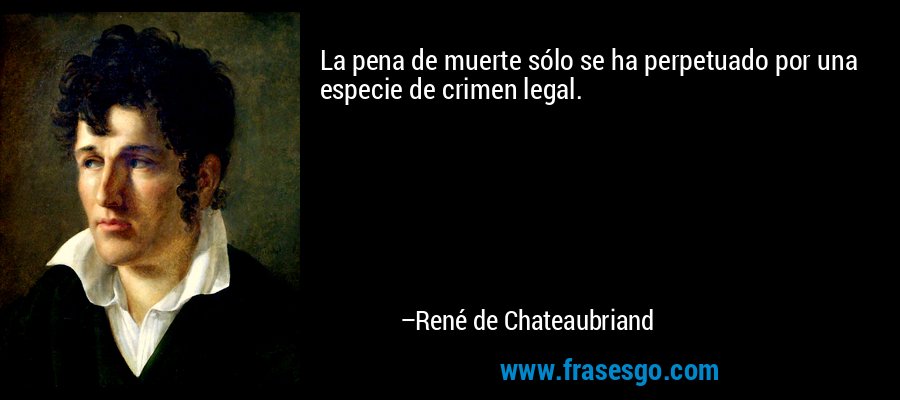 La pena de muerte sólo se ha perpetuado por una especie de crimen legal. – René de Chateaubriand