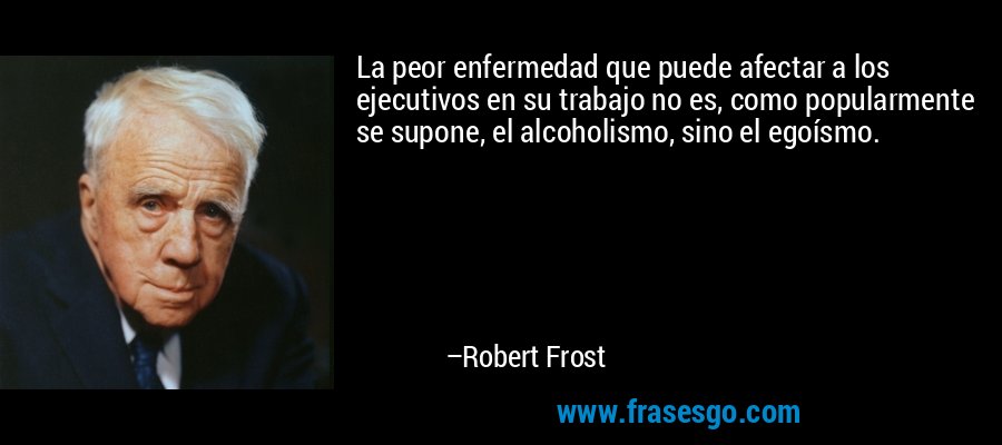 La peor enfermedad que puede afectar a los ejecutivos en su trabajo no es, como popularmente se supone, el alcoholismo, sino el egoísmo. – Robert Frost
