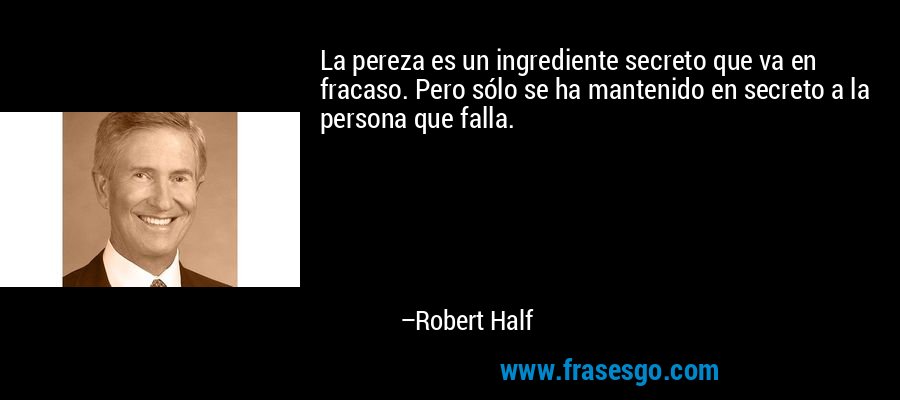 La pereza es un ingrediente secreto que va en fracaso. Pero sólo se ha mantenido en secreto a la persona que falla. – Robert Half