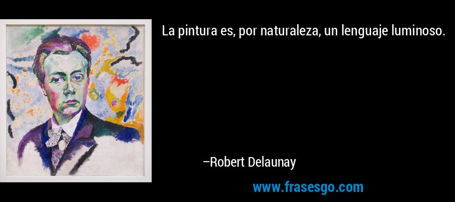 La pintura es, por naturaleza, un lenguaje luminoso. – Robert Delaunay