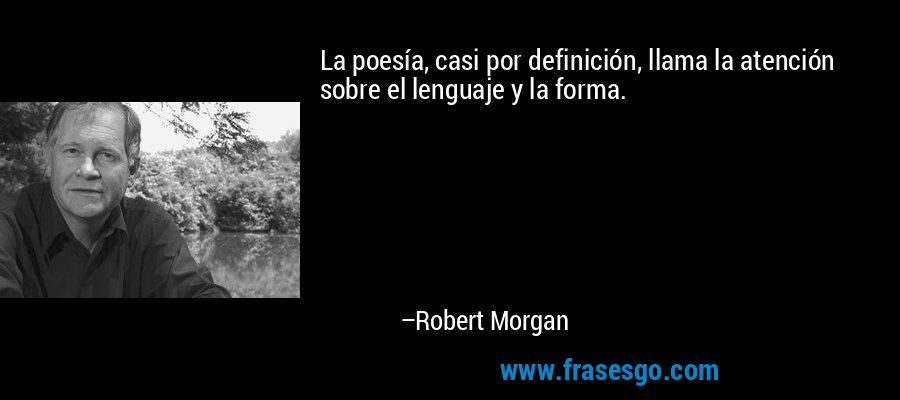 La poesía, casi por definición, llama la atención sobre el lenguaje y la forma. – Robert Morgan