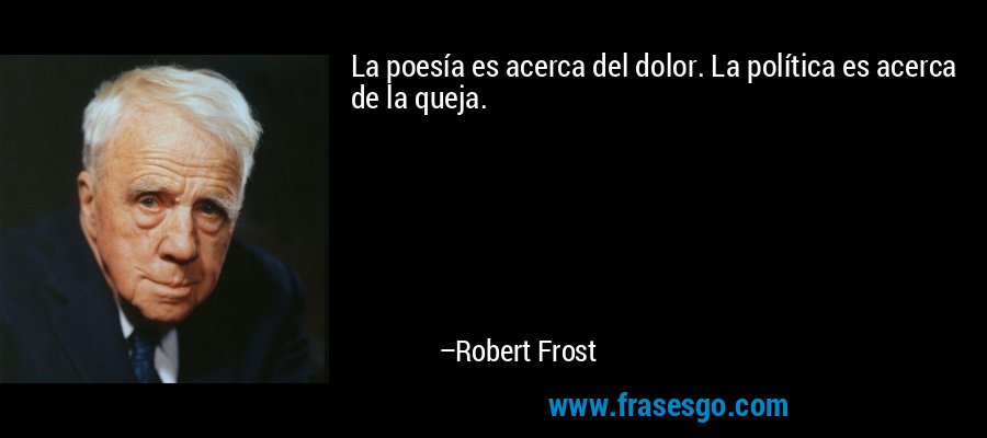 La poesía es acerca del dolor. La política es acerca de la queja. – Robert Frost