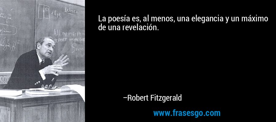 La poesía es, al menos, una elegancia y un máximo de una revelación. – Robert Fitzgerald