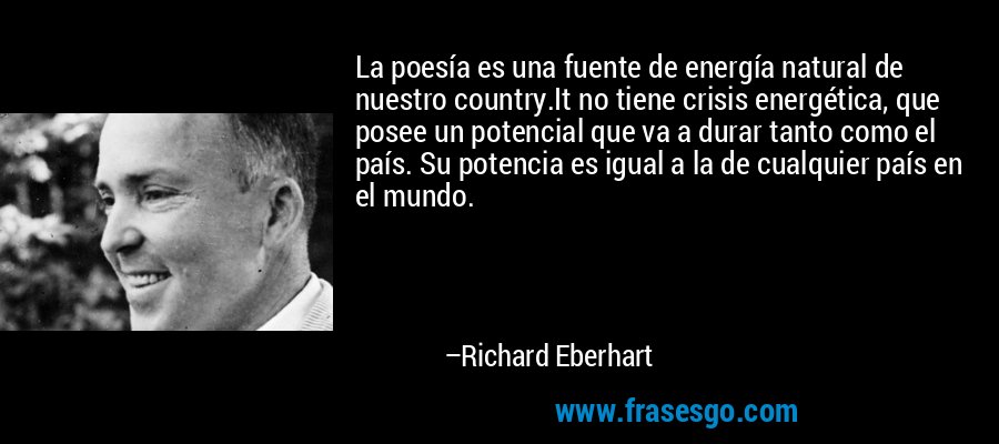 La poesía es una fuente de energía natural de nuestro country.It no tiene crisis energética, que posee un potencial que va a durar tanto como el país. Su potencia es igual a la de cualquier país en el mundo. – Richard Eberhart