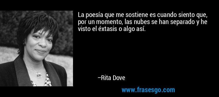 La poesía que me sostiene es cuando siento que, por un momento, las nubes se han separado y he visto el éxtasis o algo así. – Rita Dove
