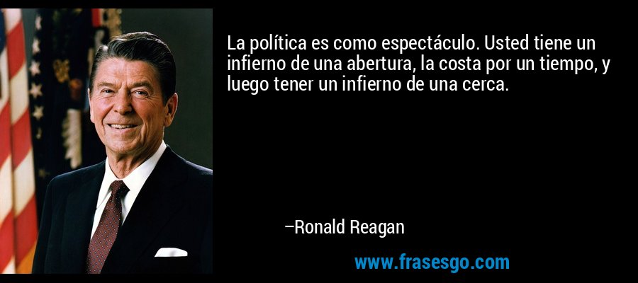La política es como espectáculo. Usted tiene un infierno de una abertura, la costa por un tiempo, y luego tener un infierno de una cerca. – Ronald Reagan