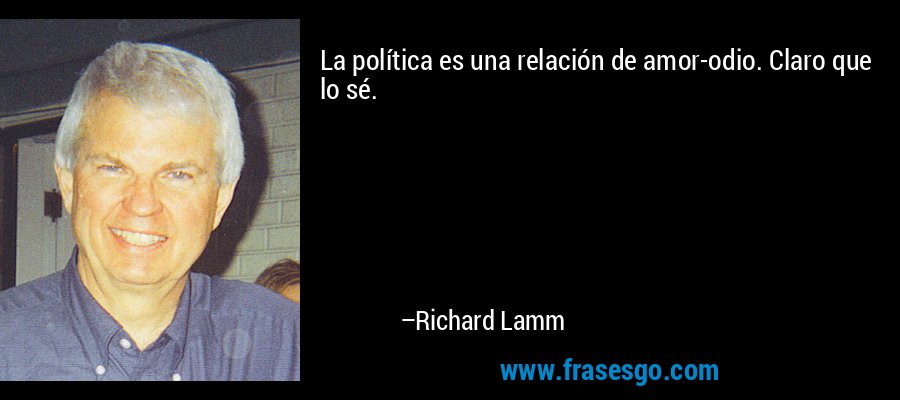 La política es una relación de amor-odio. Claro que lo sé. – Richard Lamm
