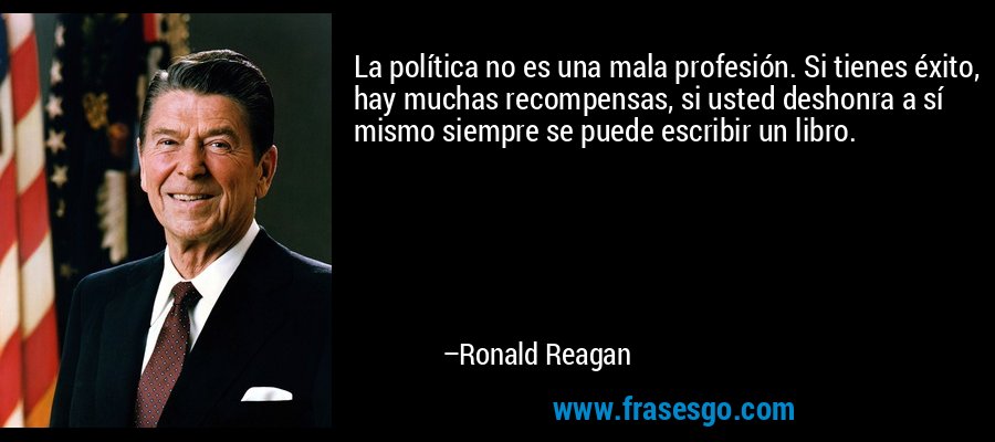 La política no es una mala profesión. Si tienes éxito, hay muchas recompensas, si usted deshonra a sí mismo siempre se puede escribir un libro. – Ronald Reagan