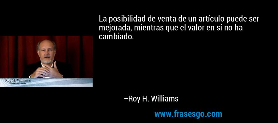 La posibilidad de venta de un artículo puede ser mejorada, mientras que el valor en sí no ha cambiado. – Roy H. Williams