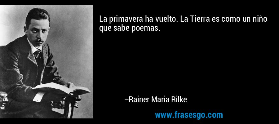 La primavera ha vuelto. La Tierra es como un niño que sabe poemas. – Rainer Maria Rilke
