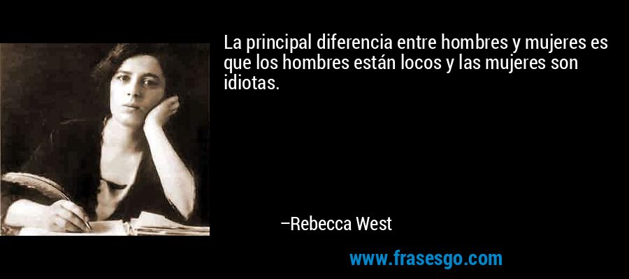 La principal diferencia entre hombres y mujeres es que los hombres están locos y las mujeres son idiotas. – Rebecca West
