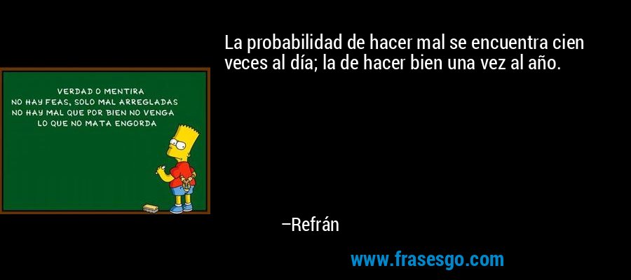 La probabilidad de hacer mal se encuentra cien veces al día; la de hacer bien una vez al año. – Refrán