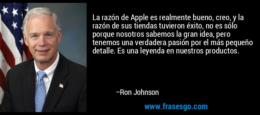 La razón de Apple es realmente bueno, creo, y la razón de sus tiendas tuvieron éxito, no es sólo porque nosotros sabemos la gran idea, pero tenemos una verdadera pasión por el más pequeño detalle. Es una leyenda en nuestros productos. – Ron Johnson
