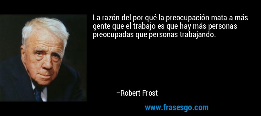La razón del por qué la preocupación mata a más gente que el trabajo es que hay más personas preocupadas que personas trabajando. – Robert Frost