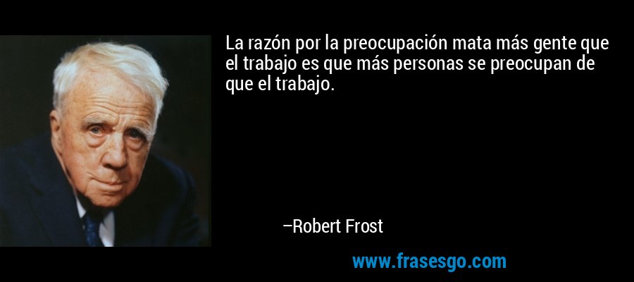 La razón por la preocupación mata más gente que el trabajo es que más personas se preocupan de que el trabajo. – Robert Frost