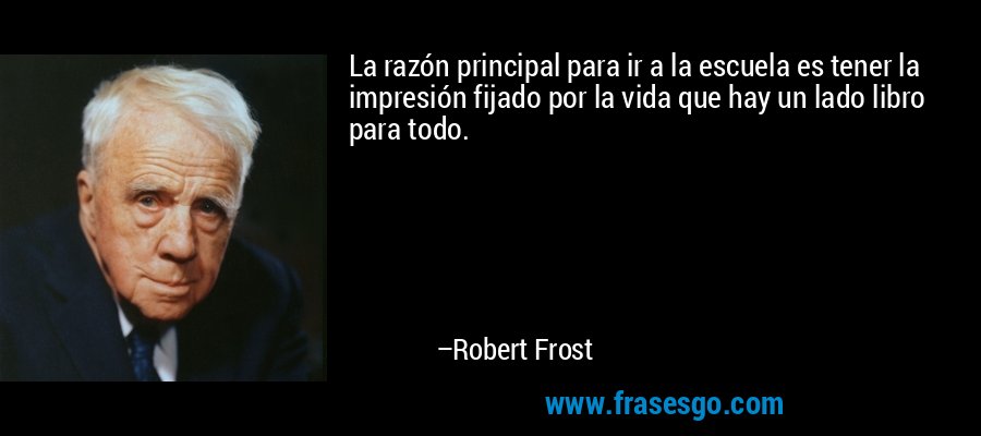 La razón principal para ir a la escuela es tener la impresión fijado por la vida que hay un lado libro para todo. – Robert Frost
