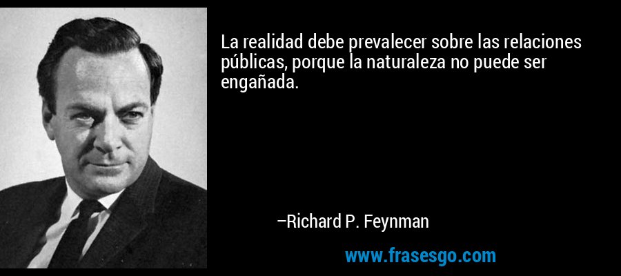 La realidad debe prevalecer sobre las relaciones públicas, porque la naturaleza no puede ser engañada. – Richard P. Feynman