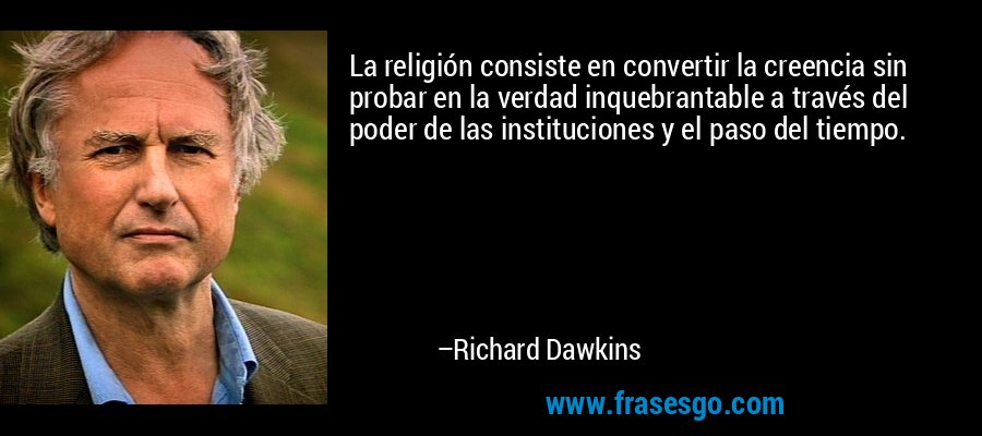 La religión consiste en convertir la creencia sin probar en la verdad inquebrantable a través del poder de las instituciones y el paso del tiempo. – Richard Dawkins