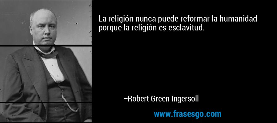 La religión nunca puede reformar la humanidad porque la religión es esclavitud. – Robert Green Ingersoll