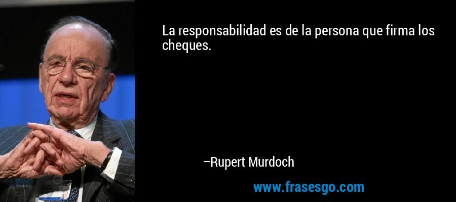 La responsabilidad es de la persona que firma los cheques. – Rupert Murdoch