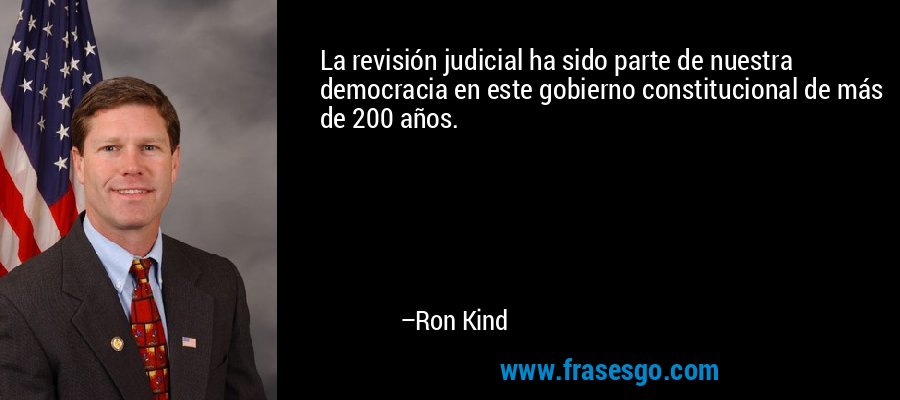 La revisión judicial ha sido parte de nuestra democracia en este gobierno constitucional de más de 200 años. – Ron Kind