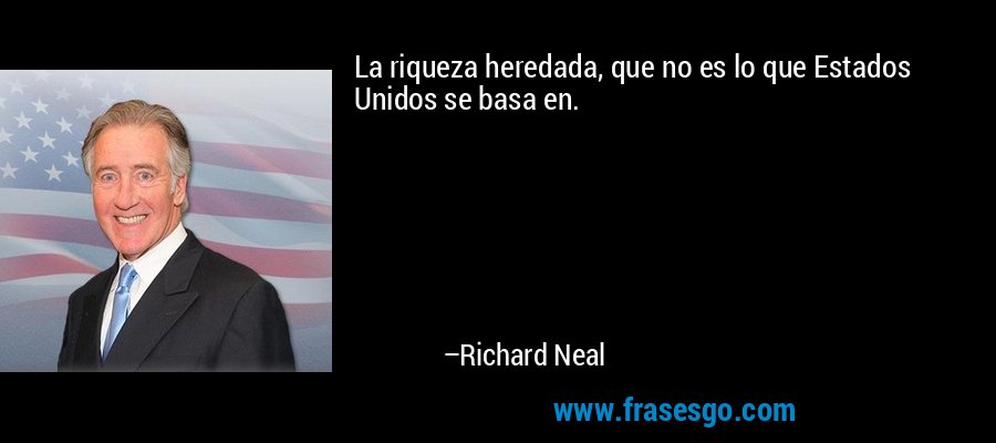 La riqueza heredada, que no es lo que Estados Unidos se basa en. – Richard Neal