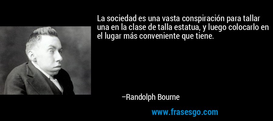 La sociedad es una vasta conspiración para tallar una en la clase de talla estatua, y luego colocarlo en el lugar más conveniente que tiene. – Randolph Bourne