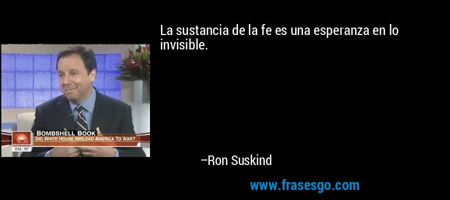 La sustancia de la fe es una esperanza en lo invisible. – Ron Suskind
