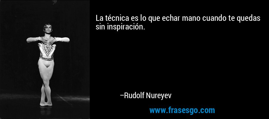 La técnica es lo que echar mano cuando te quedas sin inspiración. – Rudolf Nureyev