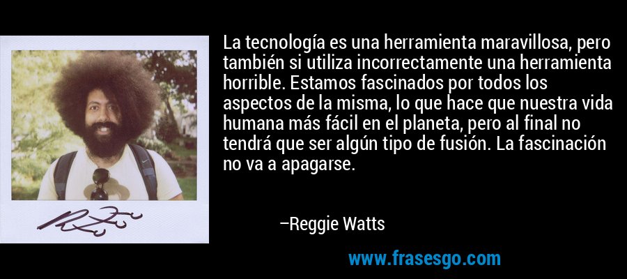 La tecnología es una herramienta maravillosa, pero también si utiliza incorrectamente una herramienta horrible. Estamos fascinados por todos los aspectos de la misma, lo que hace que nuestra vida humana más fácil en el planeta, pero al final no tendrá que ser algún tipo de fusión. La fascinación no va a apagarse. – Reggie Watts